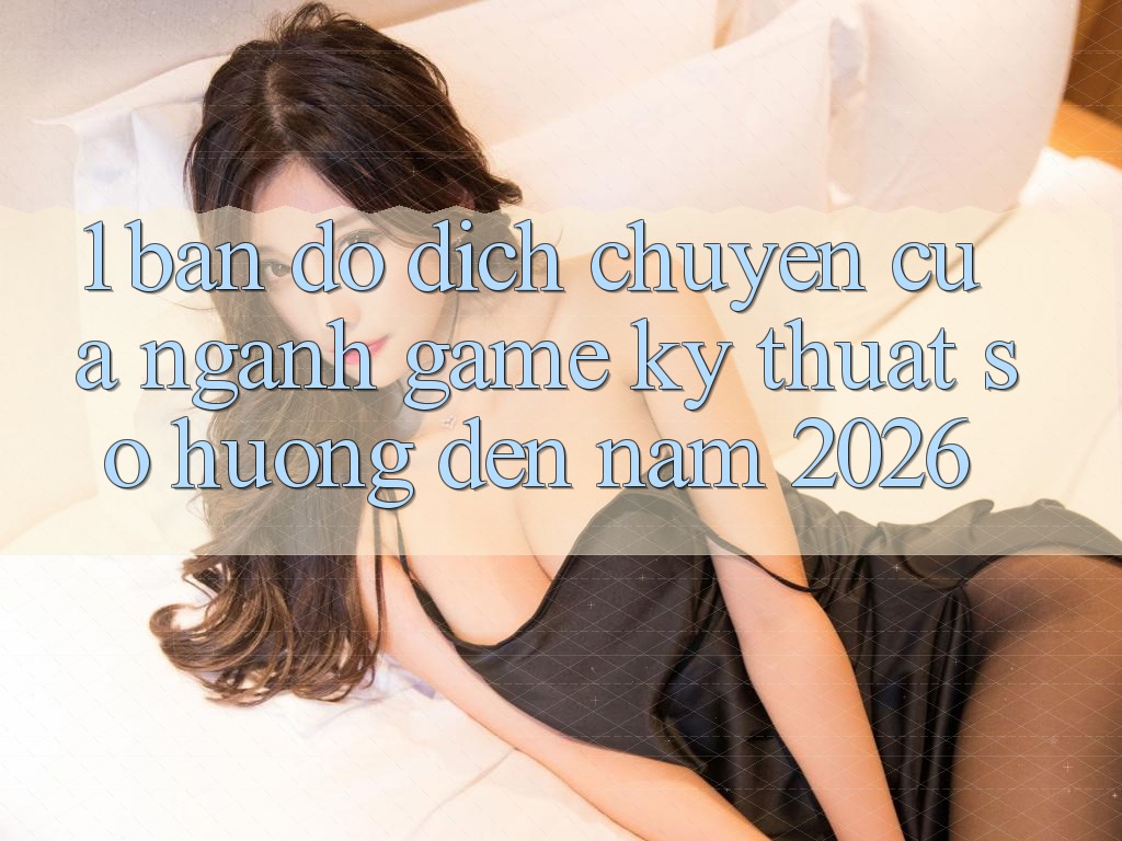 1. Bản đồ Dịch Chuyển Của Ngành Game Kỹ Thuật Số Hướng Đến Năm 2026 1. Bản đồ Dịch Chuyển Của Ngành Game Kỹ Thuật Số Hướng Đến Năm 2026