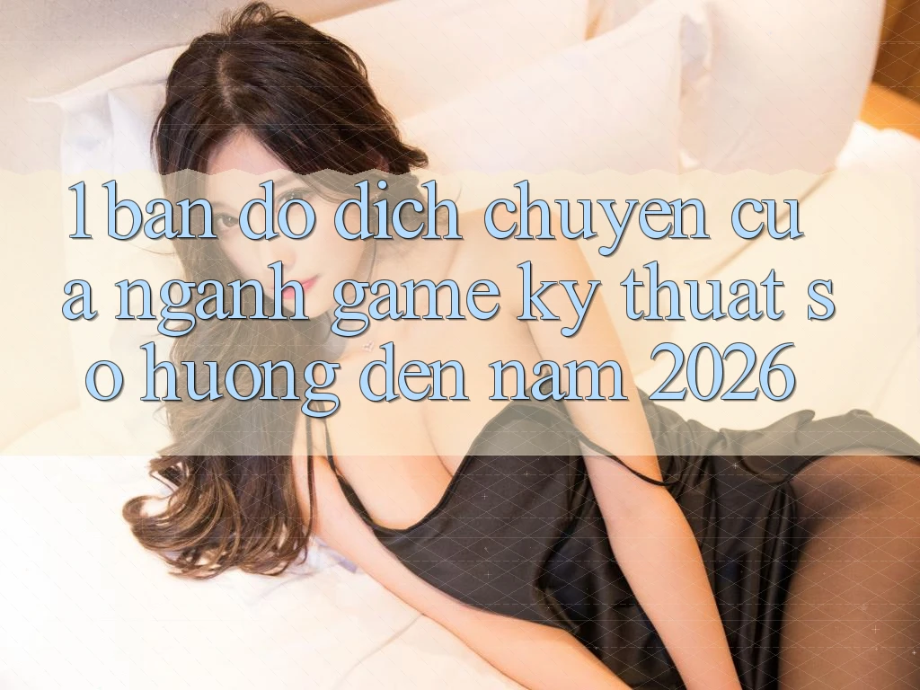 1. Bản Đồ Dịch Chuyển Của Ngành Game Kỹ Thuật Số Hướng Đến Năm 2026