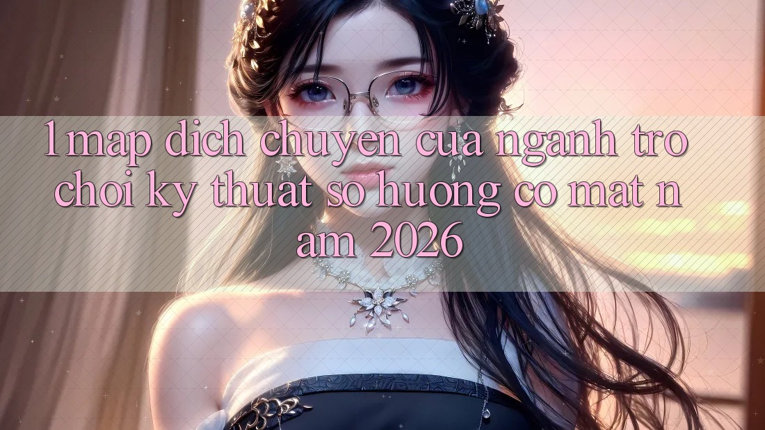 1. Map Dịch Chuyển Của Ngành Trò chơi Kỹ Thuật Số Hướng Có mặt Năm 2026