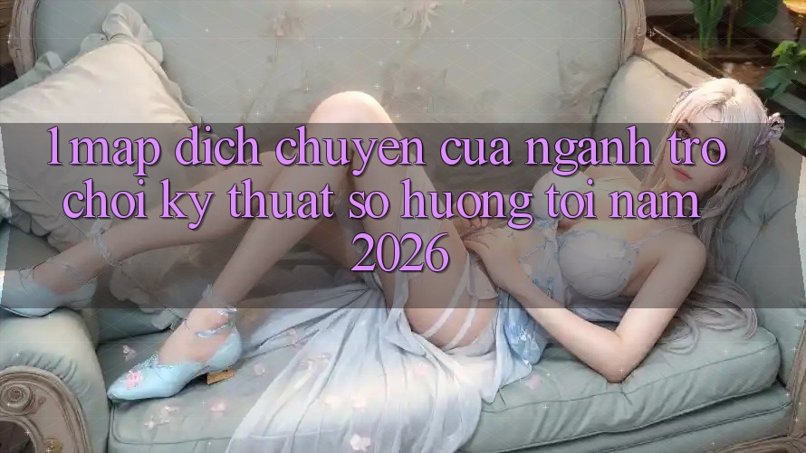 1. Map Dịch Chuyển Của Ngành Trò chơi Kỹ Thuật Số Hướng Tới Năm 2026