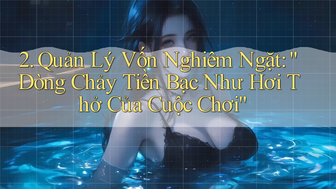 2. Quản Lý Vốn Nghiêm Ngặt: “Dòng Chảy Tiền Bạc Như Hơi Thở Của Cuộc Chơi” 2. Quản Lý Vốn Nghiêm Ngặt: “Dòng Chảy Tiền Bạc Như Hơi Thở Của Cuộc Chơi”