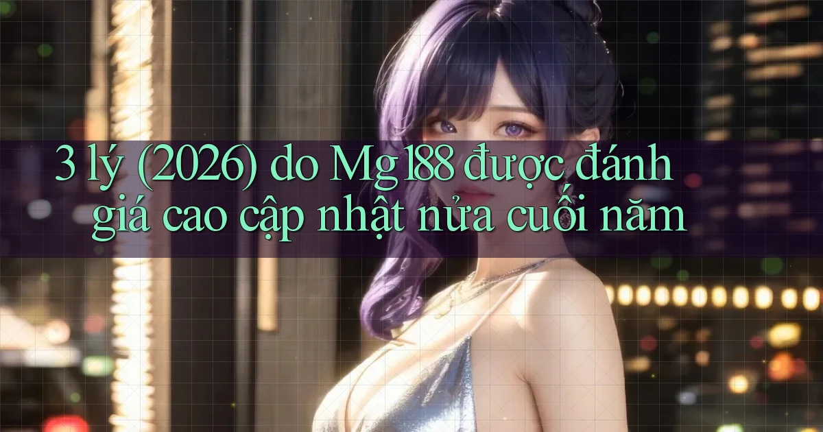 3 lý (2026) do Mg188 được đánh giá cao cập nhật nửa cuối năm