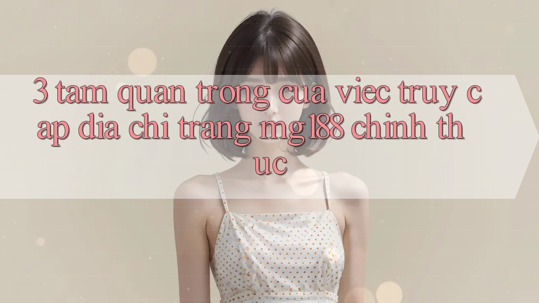 3. Tầm Quan Trọng Của Việc Truy Cập Địa chỉ trang mg188 Chính Thức