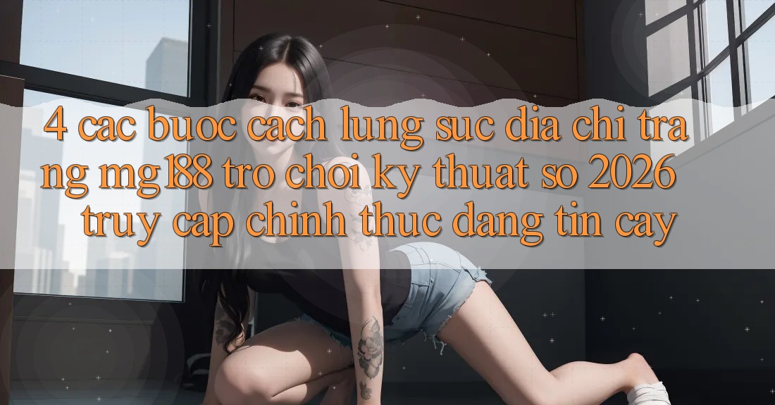 4. Các bước Cách Lùng sục Địa chỉ trang mg188 - Trò chơi Kỹ Thuật Số 2026 - Truy Cập Chính Thức Đáng tin cậy 4. Các bước Cách Lùng sục Địa chỉ trang mg188 - Trò chơi Kỹ Thuật Số 2026 - Truy Cập Chính Thức Đáng tin cậy