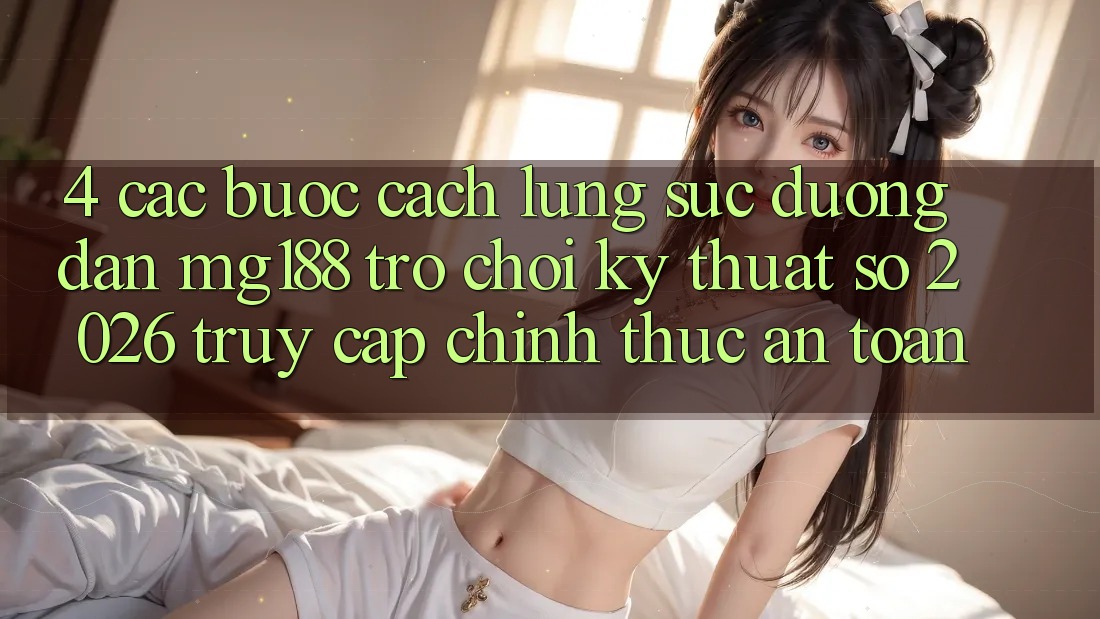 4. Các bước Cách Lùng sục Đường dẫn mg188 - Trò chơi Kỹ Thuật Số 2026 - Truy Cập Chính Thức An Toàn