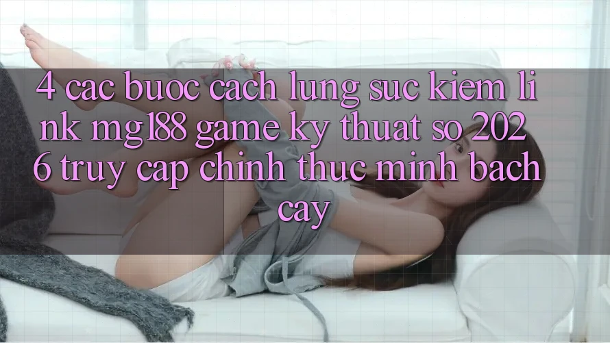 4. Các bước Cách Lùng sục kiếm Link mg188 - Game Kỹ Thuật Số 2026 - Truy Cập Chính Thức Minh bạch cậy