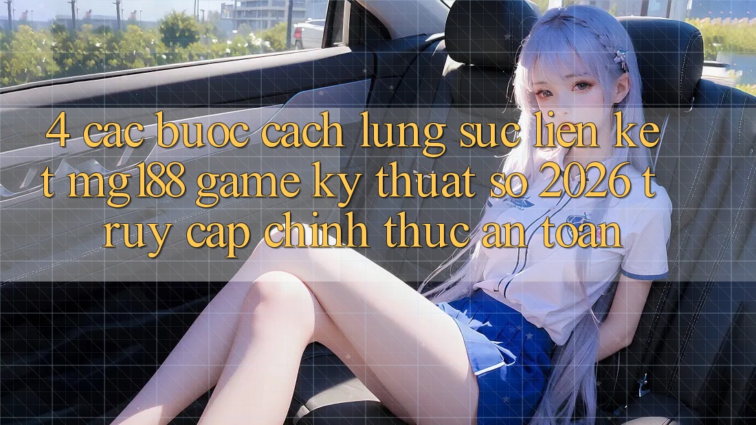 4. Các bước Cách Lùng sục Liên kết mg188 - Game Kỹ Thuật Số 2026 - Truy Cập Chính Thức An Toàn