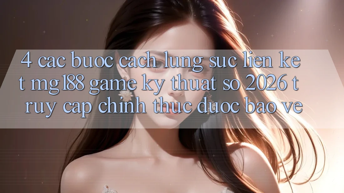 4. Các bước Cách Lùng sục Liên kết mg188 - Game Kỹ Thuật Số 2026 - Truy Cập Chính Thức Được bảo vệ