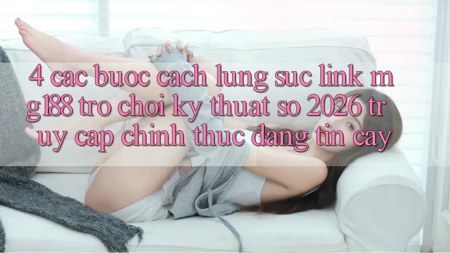 4. Các bước Cách Lùng sục Link mg188 - Trò chơi Kỹ Thuật Số 2026 - Truy Cập Chính Thức Đáng tin cậy