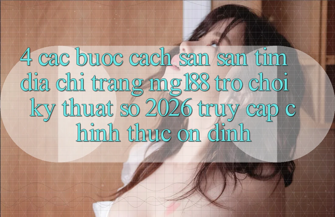 4. Các bước Cách Săn săn tìm Địa chỉ trang mg188 - Trò chơi Kỹ Thuật Số 2026 - Truy Cập Chính Thức Ổn định