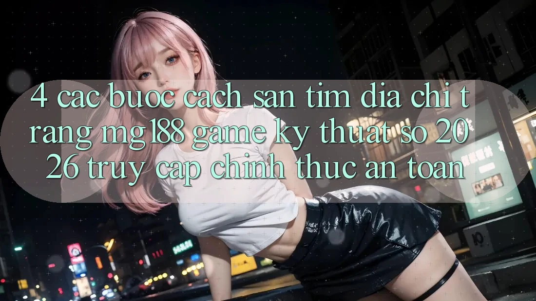 4. Các bước Cách Săn tìm Địa chỉ trang mg188 - Game Kỹ Thuật Số 2026 - Truy Cập Chính Thức An Toàn