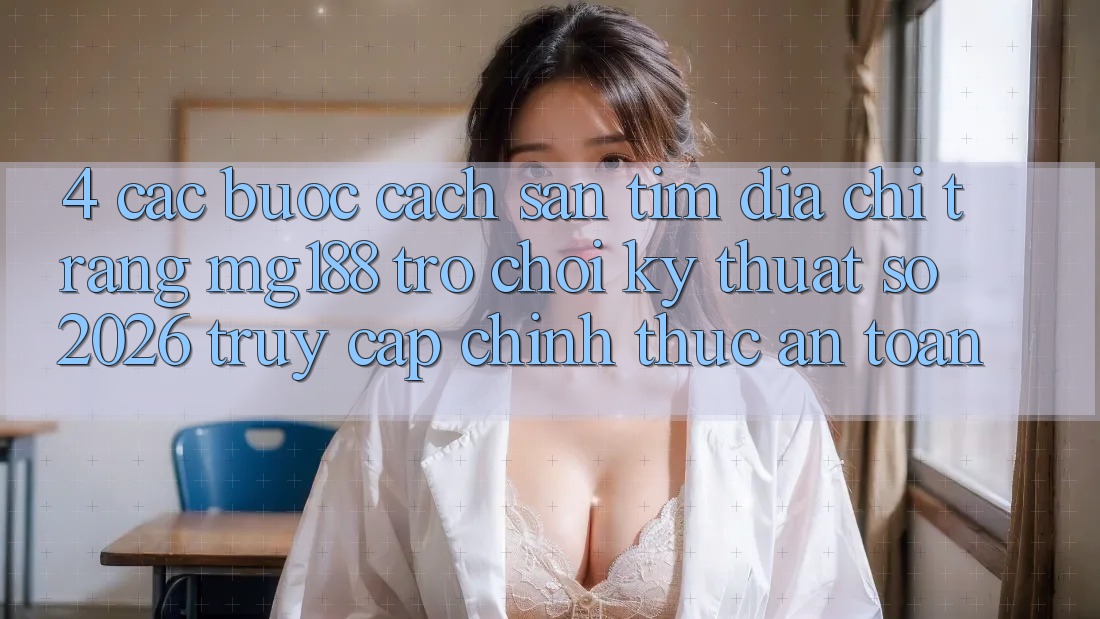 4. Các bước Cách Săn tìm Địa chỉ trang mg188 - Trò chơi Kỹ Thuật Số 2026 - Truy Cập Chính Thức An Toàn