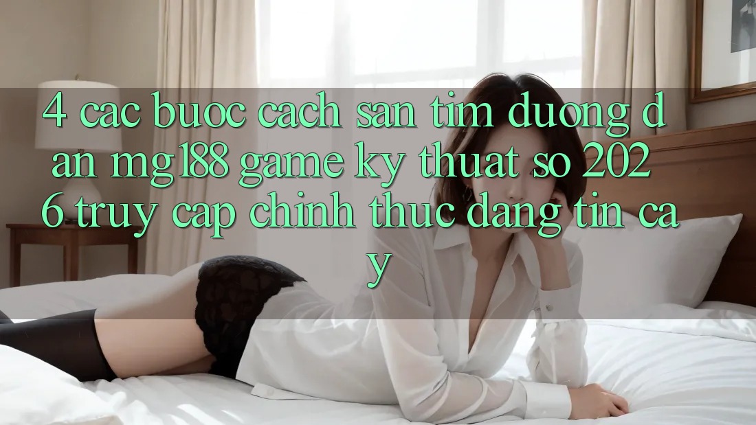 4. Các bước Cách Săn tìm Đường dẫn mg188 - Game Kỹ Thuật Số 2026 - Truy Cập Chính Thức Đáng tin cậy