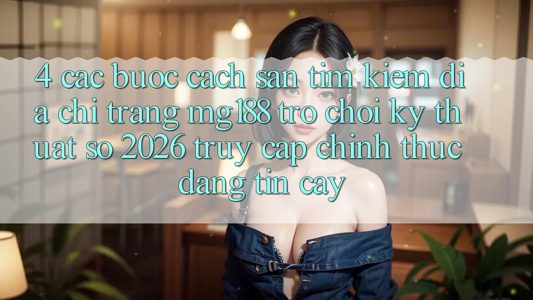 4. Các bước Cách Săn tìm kiếm Địa chỉ trang mg188 - Trò chơi Kỹ Thuật Số 2026 - Truy Cập Chính Thức Đáng tin cậy 4. Các bước Cách Săn tìm kiếm Địa chỉ trang mg188 - Trò chơi Kỹ Thuật Số 2026 - Truy Cập Chính Thức Đáng tin cậy
