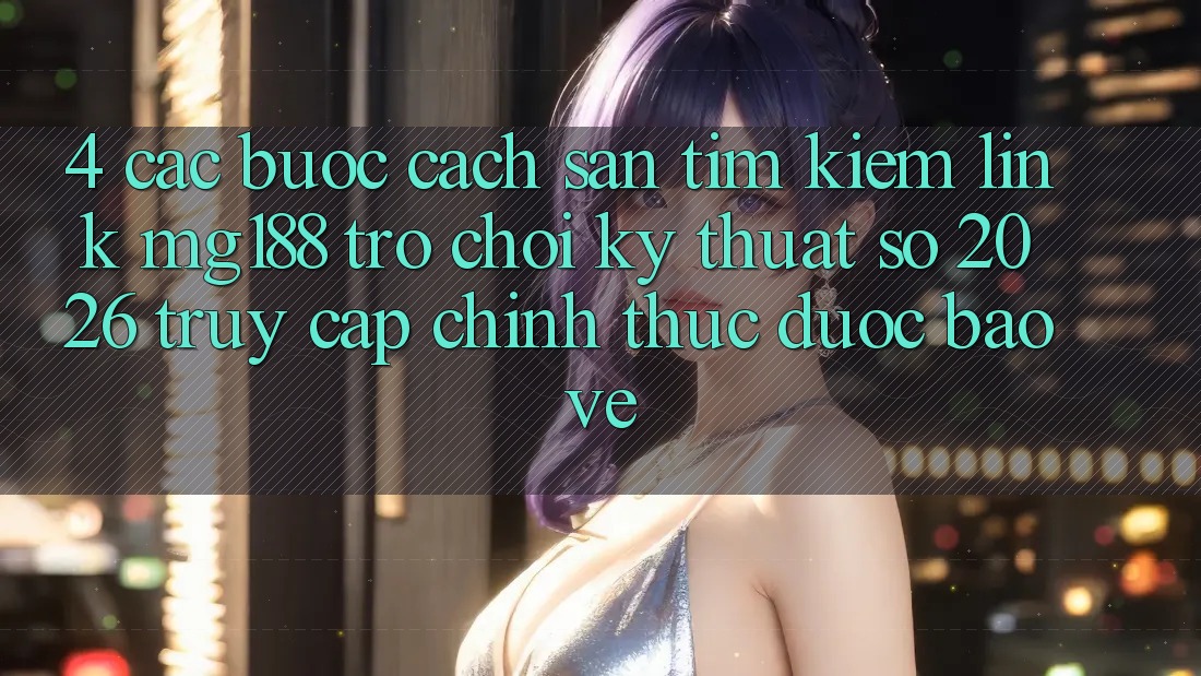 4. Các bước Cách Săn tìm kiếm Link mg188 - Trò chơi Kỹ Thuật Số 2026 - Truy Cập Chính Thức Được bảo vệ