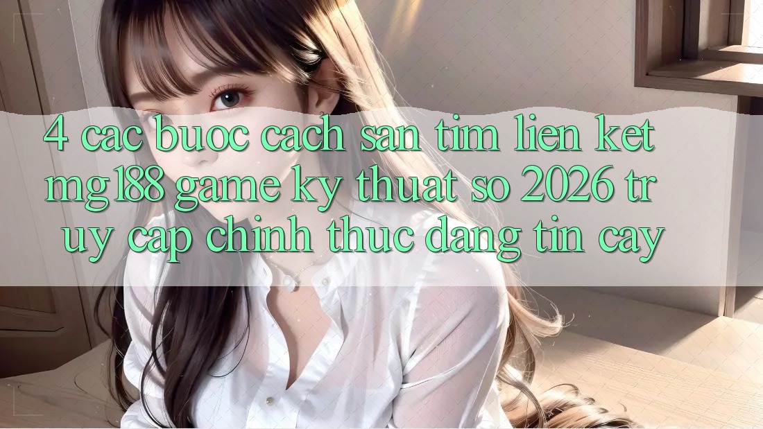 4. Các bước Cách Săn tìm Liên kết mg188 - Game Kỹ Thuật Số 2026 - Truy Cập Chính Thức Đáng tin cậy