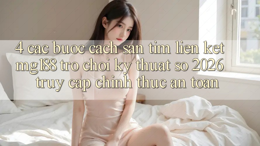 4. Các bước Cách Săn tìm Liên kết mg188 - Trò chơi Kỹ Thuật Số 2026 - Truy Cập Chính Thức An toàn