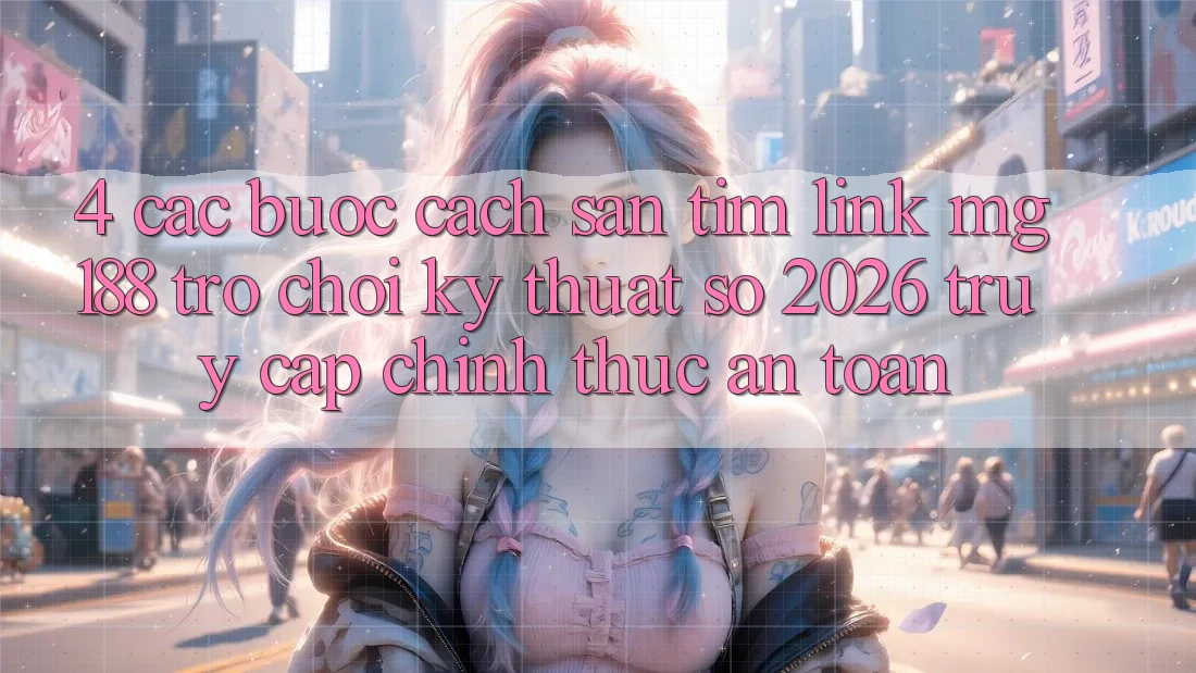 4. Các bước Cách Săn tìm Link mg188 - Trò chơi Kỹ Thuật Số 2026 - Truy Cập Chính Thức An Toàn