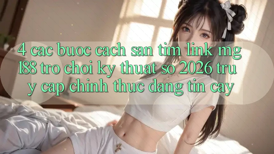 4. Các bước Cách Săn tìm Link mg188 - Trò chơi Kỹ Thuật Số 2026 - Truy Cập Chính Thức Đáng tin cậy