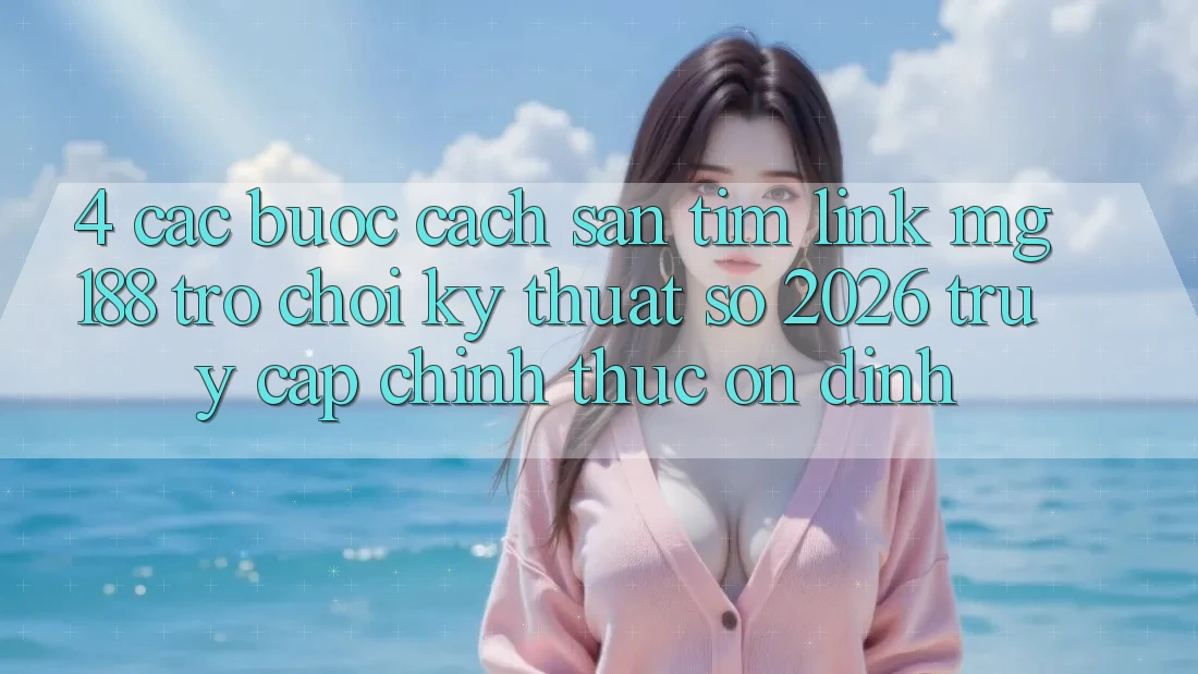 4. Các bước Cách Săn tìm Link mg188 - Trò chơi Kỹ Thuật Số 2026 - Truy Cập Chính Thức Ổn định