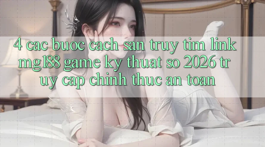 4. Các bước Cách Săn truy tìm Link mg188 - Game Kỹ Thuật Số 2026 - Truy Cập Chính Thức An Toàn