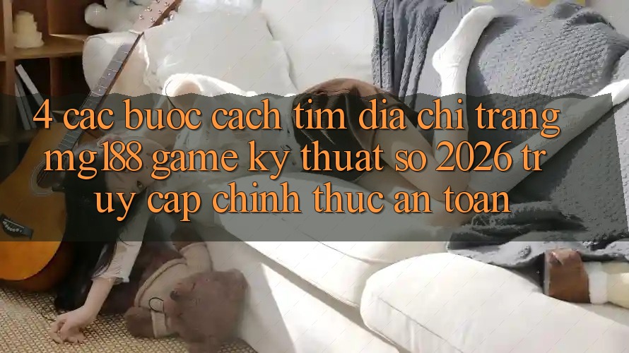 4. Các bước Cách Tìm Địa chỉ trang mg188 - Game Kỹ Thuật Số 2026 - Truy Cập Chính Thức An Toàn