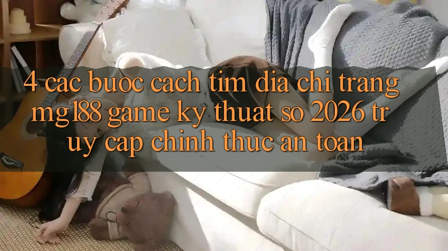 4. Các bước Cách Tìm Địa chỉ trang mg188 - Game Kỹ Thuật Số 2026 - Truy Cập Chính Thức An Toàn