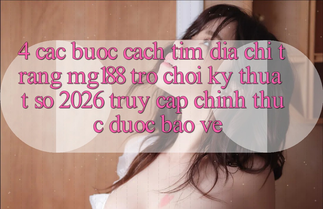 4. Các bước Cách Tìm Địa chỉ trang mg188 - Trò chơi Kỹ Thuật Số 2026 - Truy Cập Chính Thức Được bảo vệ