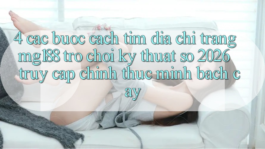 4. Các bước Cách Tìm Địa chỉ trang mg188 - Trò chơi Kỹ Thuật Số 2026 - Truy Cập Chính Thức Minh bạch cậy