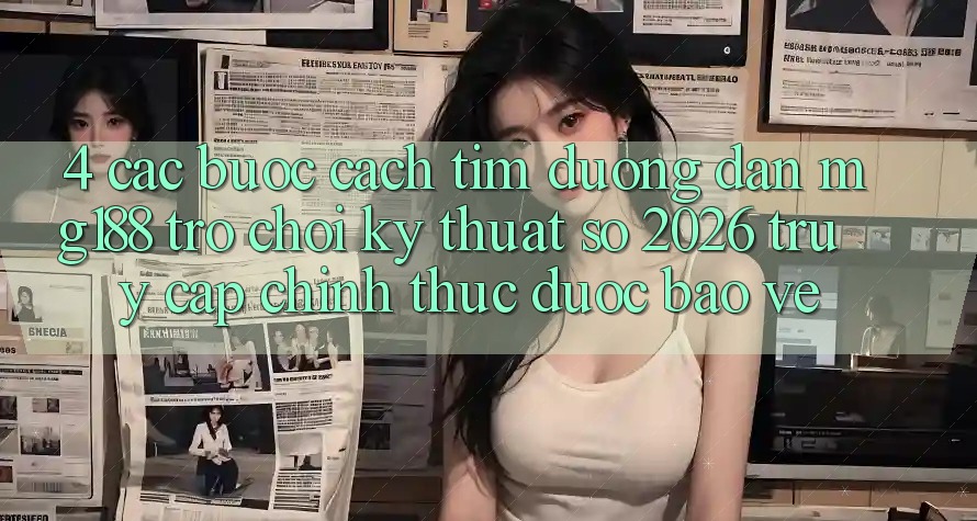 4. Các bước Cách Tìm Đường dẫn mg188 - Trò chơi Kỹ Thuật Số 2026 - Truy Cập Chính Thức Được bảo vệ