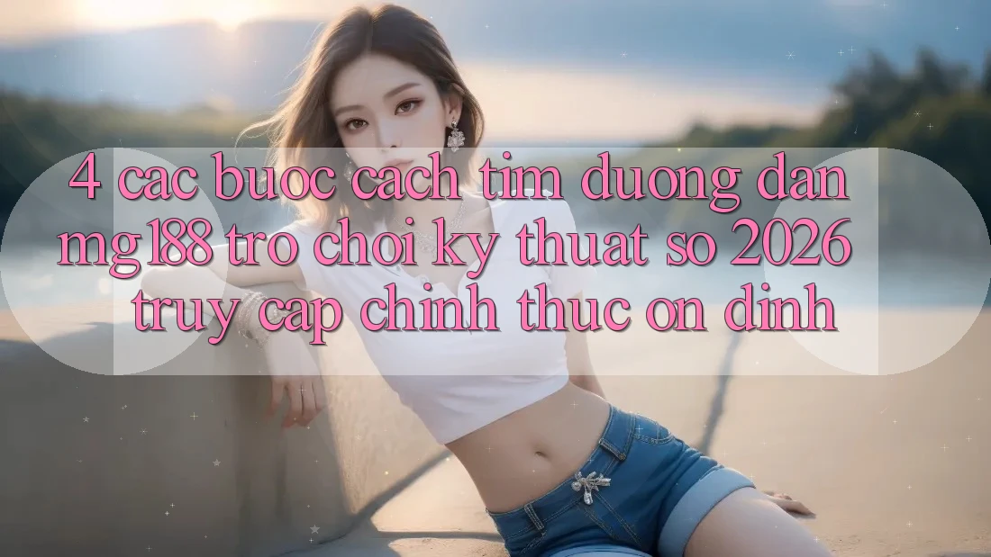 4. Các bước Cách Tìm Đường dẫn mg188 - Trò chơi Kỹ Thuật Số 2026 - Truy Cập Chính Thức Ổn định