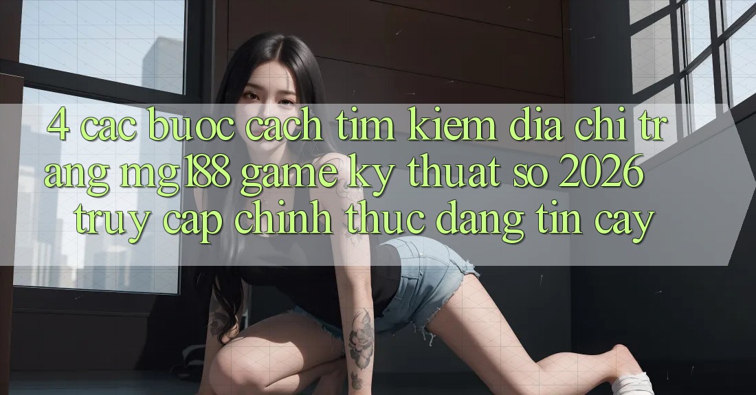 4. Các bước Cách Tìm kiếm Địa chỉ trang mg188 - Game Kỹ Thuật Số 2026 - Truy Cập Chính Thức Đáng tin cậy