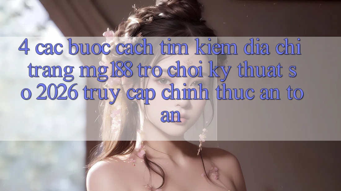4. Các bước Cách Tìm kiếm Địa chỉ trang mg188 - Trò chơi Kỹ Thuật Số 2026 - Truy Cập Chính Thức An Toàn