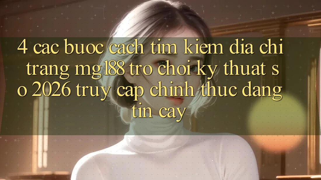 4. Các bước Cách Tìm kiếm Địa chỉ trang mg188 - Trò chơi Kỹ Thuật Số 2026 - Truy Cập Chính Thức Đáng tin cậy