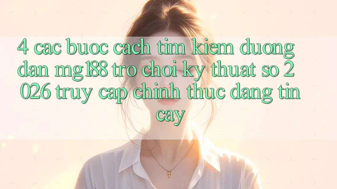 4. Các bước Cách Tìm kiếm Đường dẫn mg188 - Trò chơi Kỹ Thuật Số 2026 - Truy Cập Chính Thức Đáng tin cậy 4. Các bước Cách Tìm kiếm Đường dẫn mg188 - Trò chơi Kỹ Thuật Số 2026 - Truy Cập Chính Thức Đáng tin cậy