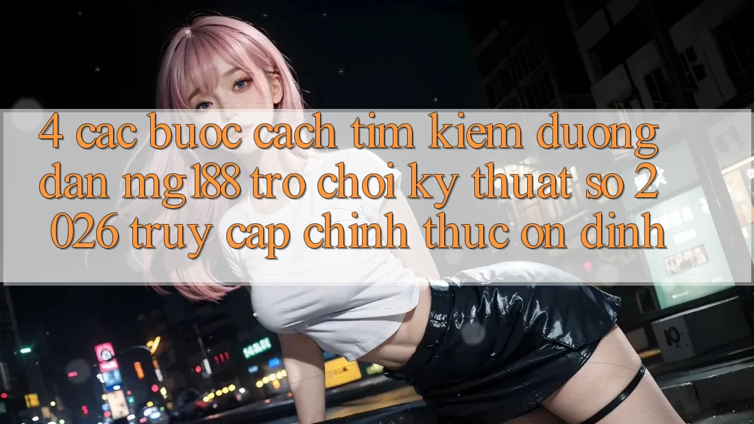 4. Các bước Cách Tìm kiếm Đường dẫn mg188 - Trò chơi Kỹ Thuật Số 2026 - Truy Cập Chính Thức Ổn định
