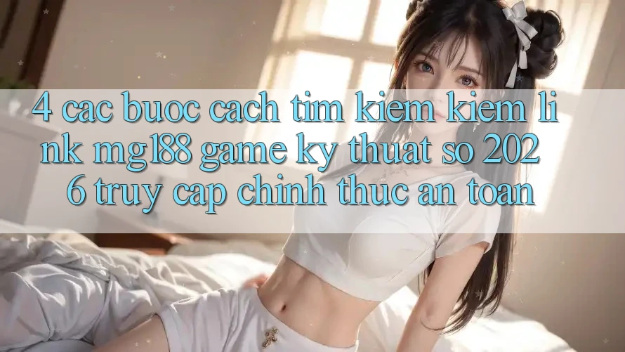 4. Các bước Cách Tìm kiếm kiếm Link mg188 - Game Kỹ Thuật Số 2026 - Truy Cập Chính Thức An Toàn