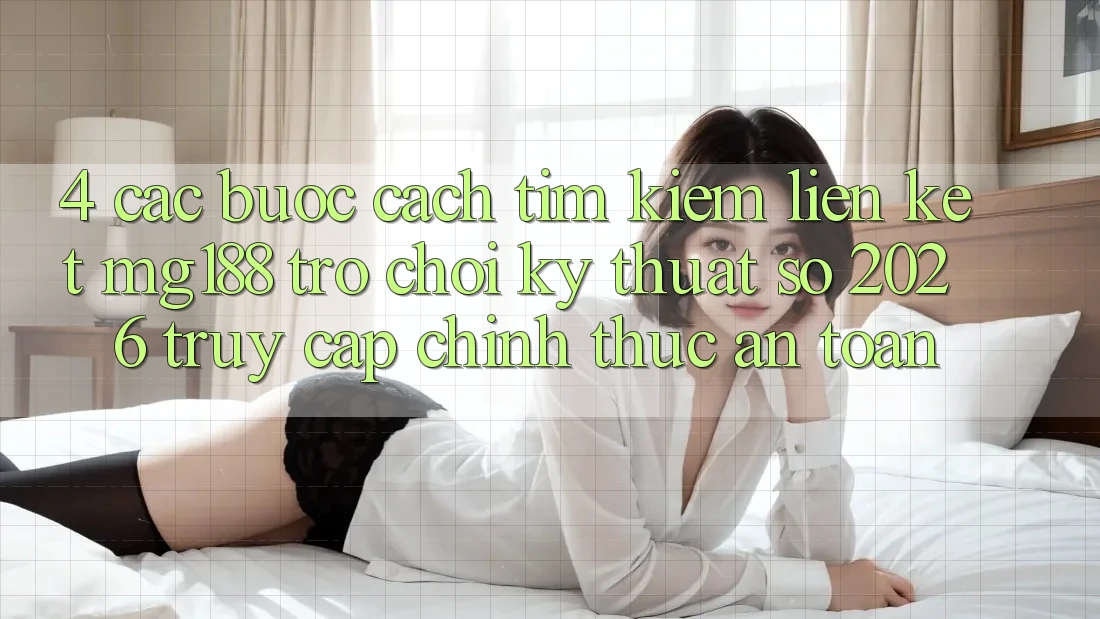 4. Các bước Cách Tìm kiếm Liên kết mg188 - Trò chơi Kỹ Thuật Số 2026 - Truy Cập Chính Thức An Toàn
