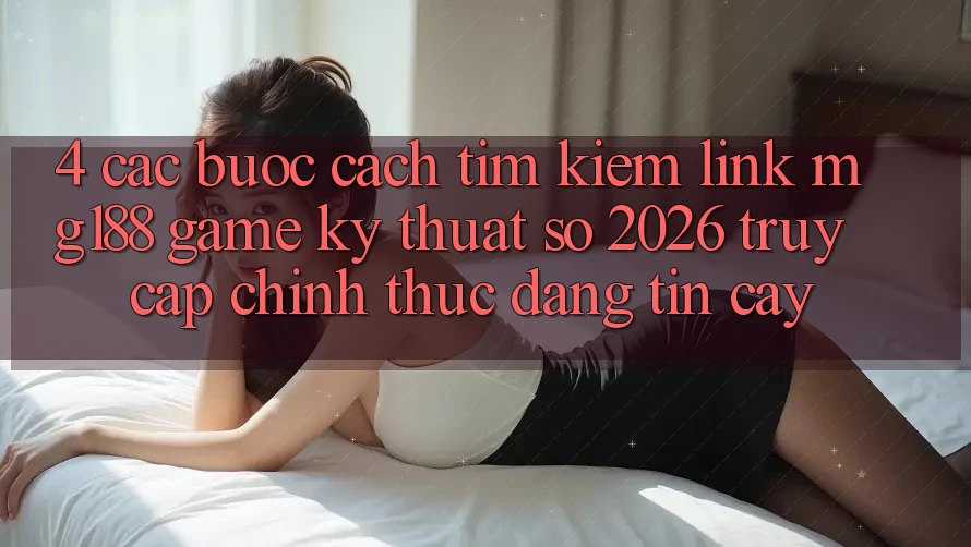 4. Các bước Cách Tìm kiếm Link mg188 - Game Kỹ Thuật Số 2026 - Truy Cập Chính Thức Đáng tin cậy