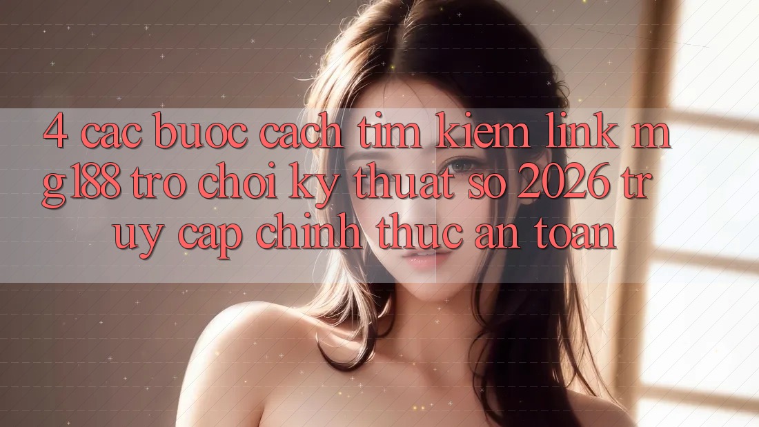 4. Các bước Cách Tìm kiếm Link mg188 - Trò chơi Kỹ Thuật Số 2026 - Truy Cập Chính Thức An Toàn