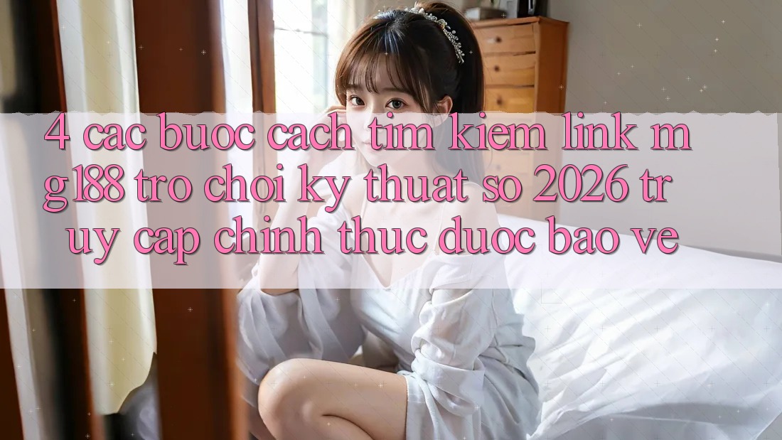 4. Các bước Cách Tìm kiếm Link mg188 - Trò chơi Kỹ Thuật Số 2026 - Truy Cập Chính Thức Được bảo vệ