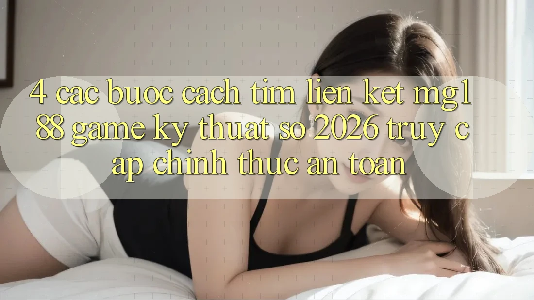 4. Các bước Cách Tìm Liên kết mg188 - Game Kỹ Thuật Số 2026 - Truy Cập Chính Thức An Toàn