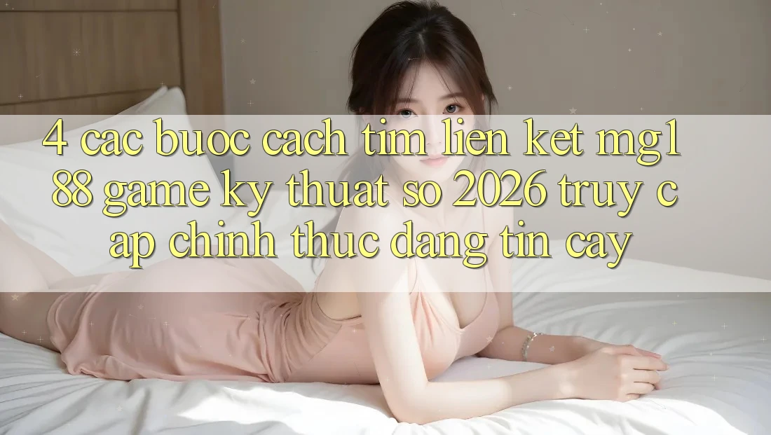 4. Các bước Cách Tìm Liên kết mg188 - Game Kỹ Thuật Số 2026 - Truy Cập Chính Thức Đáng tin cậy
