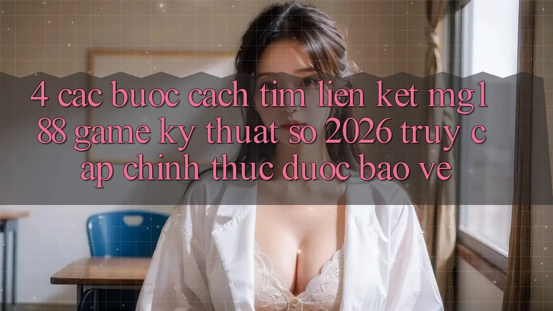 4. Các bước Cách Tìm Liên kết mg188 - Game Kỹ Thuật Số 2026 - Truy Cập Chính Thức Được bảo vệ