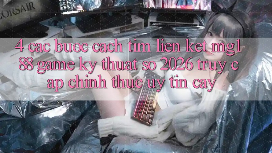 4. Các bước Cách Tìm Liên kết mg188 - Game Kỹ Thuật Số 2026 - Truy Cập Chính Thức Uy tín cậy