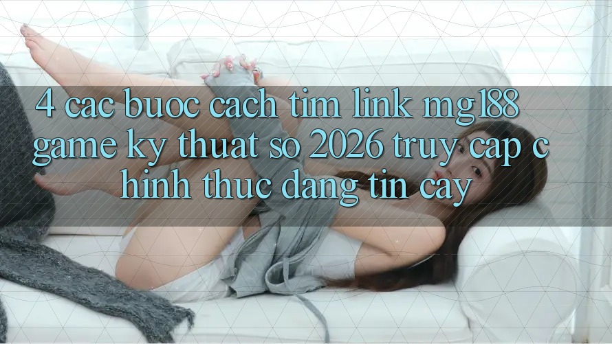 4. Các bước Cách Tìm Link mg188 - Game Kỹ Thuật Số 2026 - Truy Cập Chính Thức Đáng tin cậy