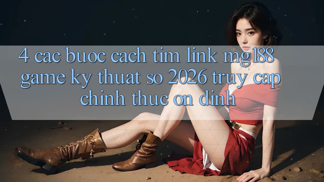 4. Các bước Cách Tìm Link mg188 - Game Kỹ Thuật Số 2026 - Truy Cập Chính Thức Ổn định