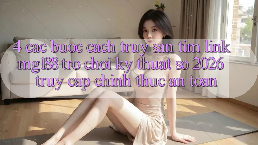4. Các bước Cách Truy săn tìm Link mg188 - Trò chơi Kỹ Thuật Số 2026 - Truy Cập Chính Thức An Toàn