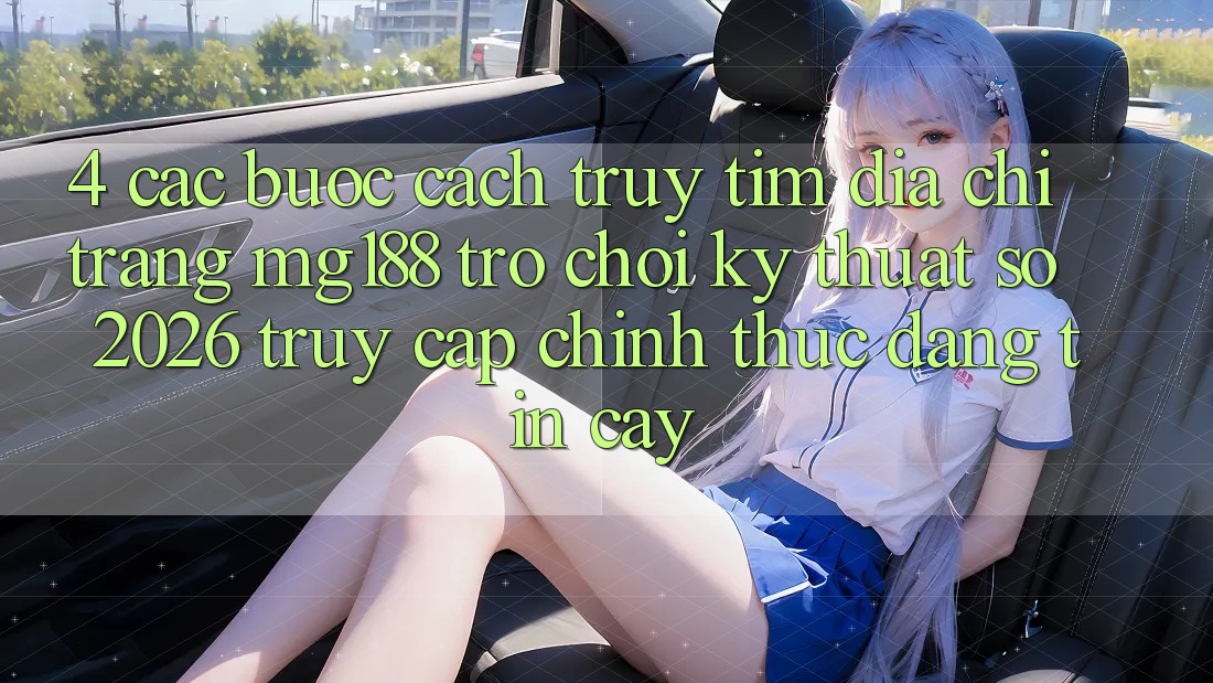 4. Các bước Cách Truy tìm Địa chỉ trang mg188 - Trò chơi Kỹ Thuật Số 2026 - Truy Cập Chính Thức Đáng tin cậy 4. Các bước Cách Truy tìm Địa chỉ trang mg188 - Trò chơi Kỹ Thuật Số 2026 - Truy Cập Chính Thức Đáng tin cậy