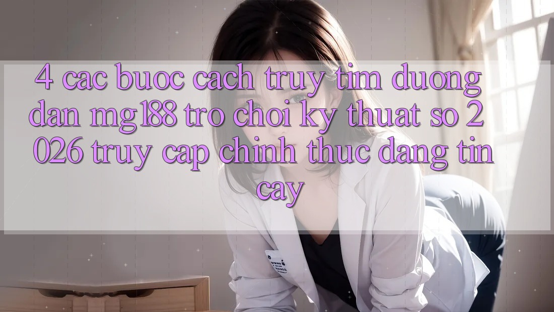 4. Các bước Cách Truy tìm Đường dẫn mg188 - Trò chơi Kỹ Thuật Số 2026 - Truy Cập Chính Thức Đáng tin cậy 4. Các bước Cách Truy tìm Đường dẫn mg188 - Trò chơi Kỹ Thuật Số 2026 - Truy Cập Chính Thức Đáng tin cậy